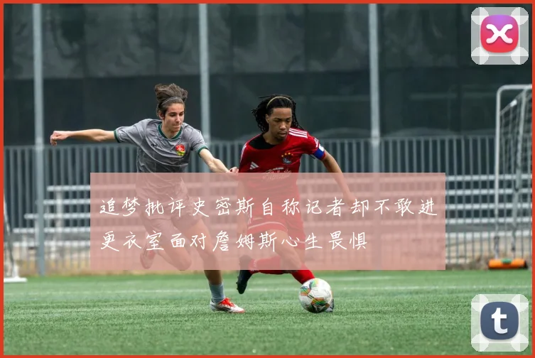 追梦批评史密斯自称记者却不敢进更衣室面对詹姆斯心生畏惧