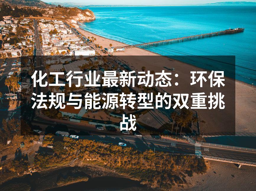 化工行业最新动态：环保法规与能源转型的双重挑战